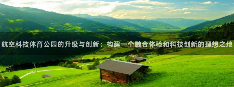 航空科技体育公园的升级与创新：构建一个融合体验和科技创新的理想之地