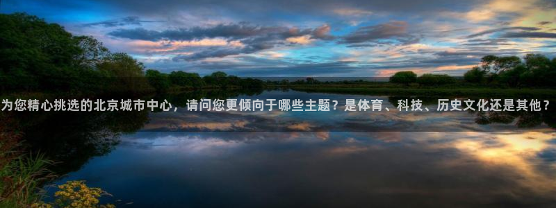 为您精心挑选的北京城市中心，请问您更倾向于哪些主题？是体育、科技、历史文化还是其他？