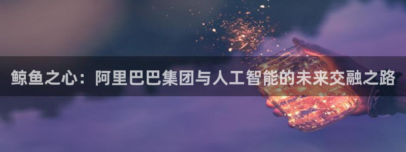 鲸鱼之心：阿里巴巴集团与人工智能的未来交融之路