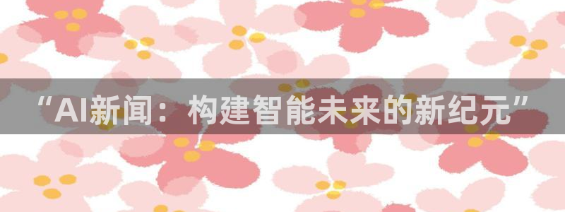 “AI新闻：构建智能未来的新纪元”
