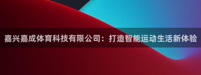 嘉兴嘉成体育科技有限公司：打造智能运动生活新体验