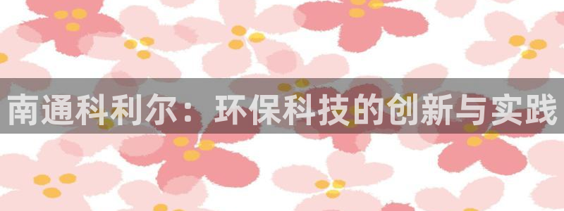 南通科利尔：环保科技的创新与实践