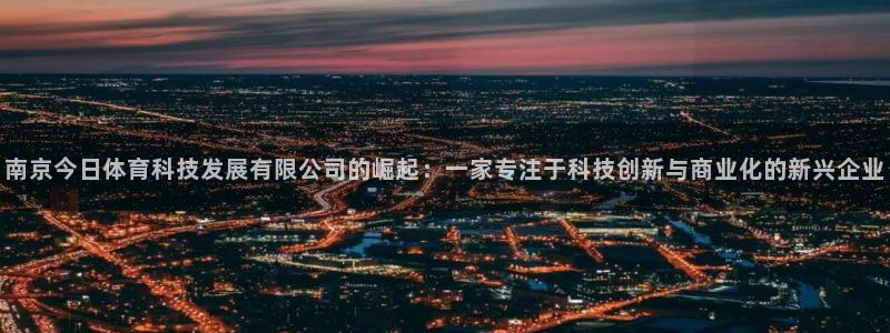 南京今日体育科技发展有限公司的崛起：一家专注于科技创新与商业化的新兴企业