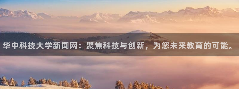 华中科技大学新闻网：聚焦科技与创新，为您未来教育的可能。