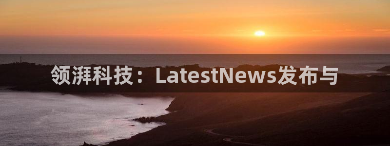 领湃科技：LatestNews发布与