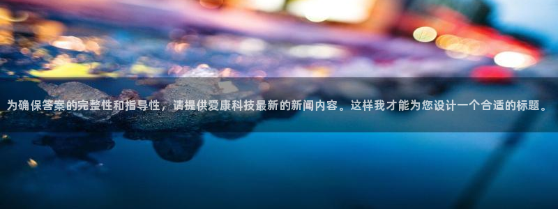 为确保答案的完整性和指导性，请提供爱康科技最新的新闻内容。这样我才能为您设计一个合适的标题。