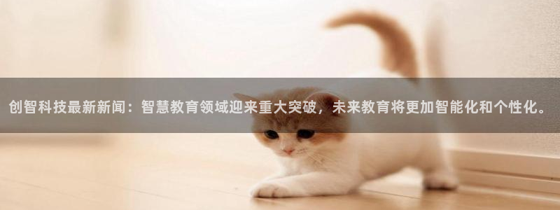 创智科技最新新闻：智慧教育领域迎来重大突破，未来教育将更加智能化和个性化。