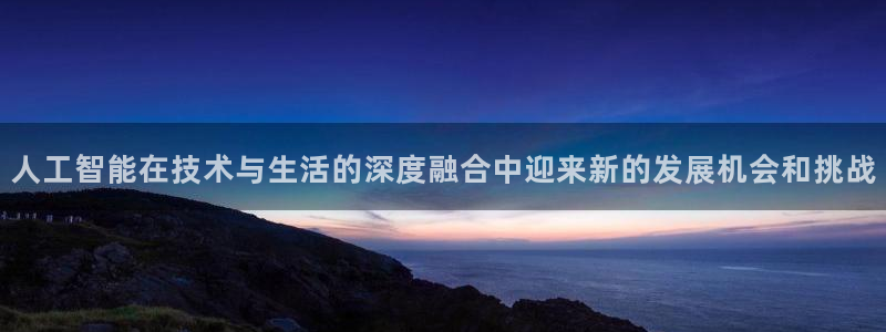 人工智能在技术与生活的深度融合中迎来新的发展机会和挑战