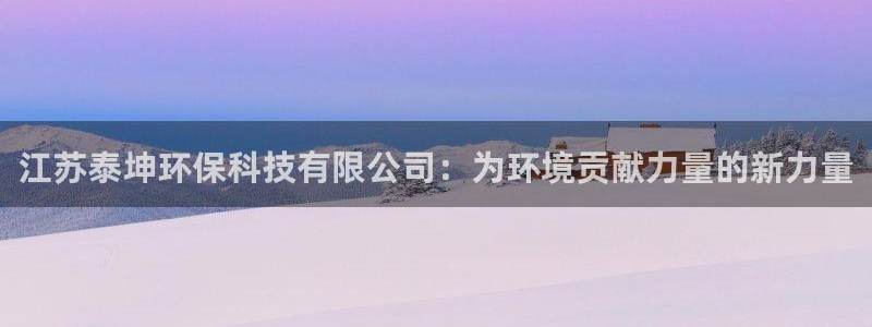 江苏泰坤环保科技有限公司：为环境贡献力量的新力量