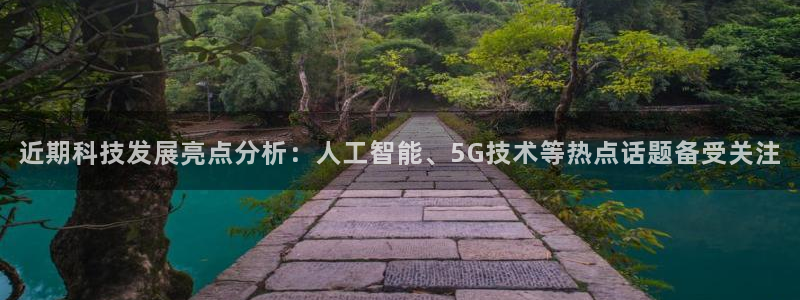 近期科技发展亮点分析：人工智能、5G技术等热点话题备受关注