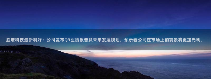 胜宏科技最新利好：公司发布Q3业绩报告及未来发展规划，预示着公司在市场上的前景将更加光明。