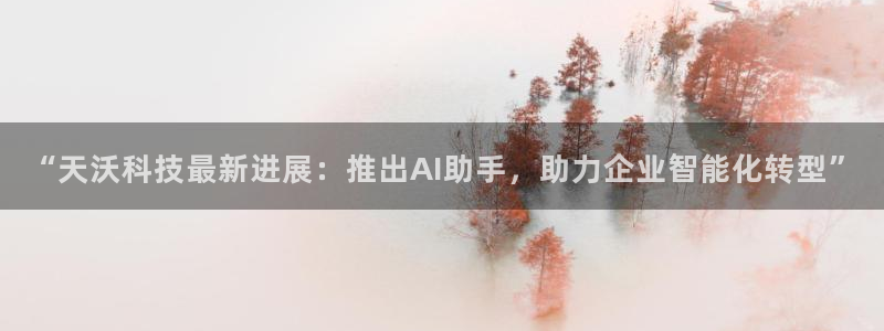 “天沃科技最新进展：推出AI助手，助力企业智能化转型”
