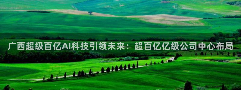 广西超级百亿AI科技引领未来：超百亿亿级公司中心布局