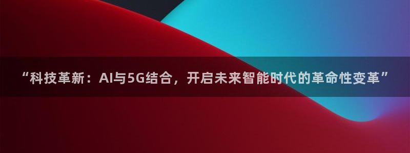 “科技革新：AI与5G结合，开启未来智能时代的革命性变革”