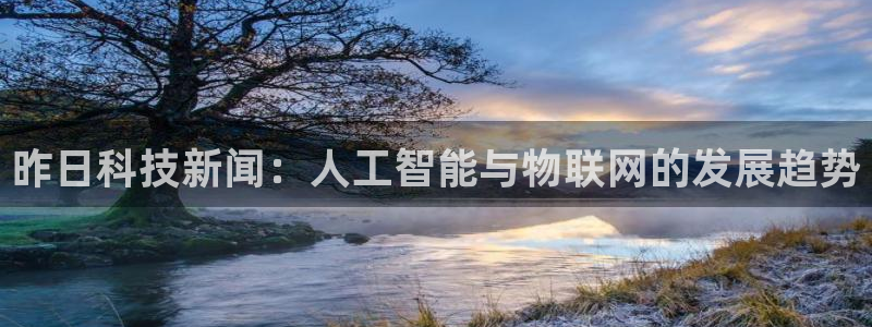 昨日科技新闻：人工智能与物联网的发展趋势
