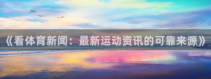 《看体育新闻：最新运动资讯的可靠来源》