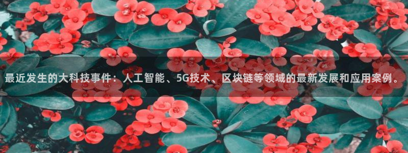 最近发生的大科技事件：人工智能、5G技术、区块链等领域的最新发展和应用案例。