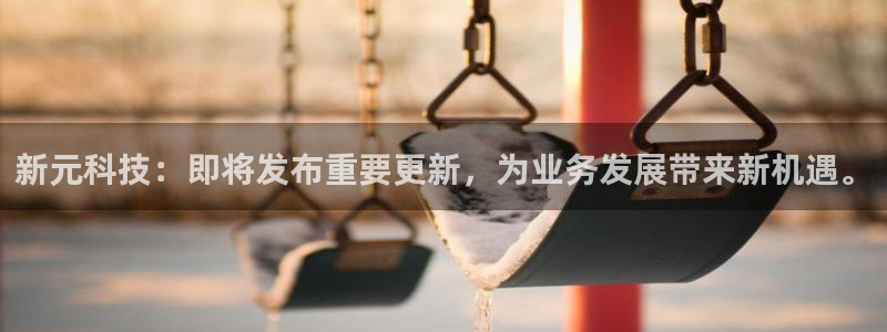 新元科技：即将发布重要更新，为业务发展带来新机遇。