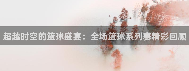 超越时空的篮球盛宴：全场篮球系列赛精彩回顾