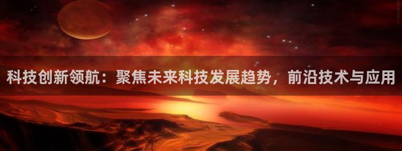 科技创新领航：聚焦未来科技发展趋势，前沿技术与应用